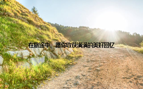 在旅途中, 愿你收获满满的美好回忆